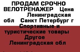 ПРОДАМ СРОЧНО ВЕЛОТРЕНАЖЕР › Цена ­ 2 000 - Ленинградская обл., Санкт-Петербург г. Спортивные и туристические товары » Другое   . Ленинградская обл.